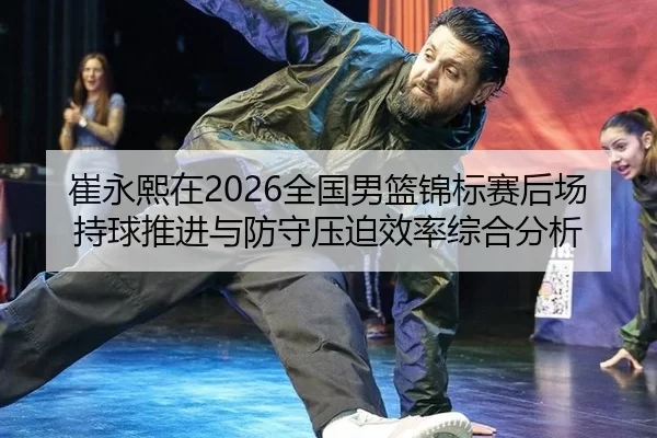 崔永熙在2026全国男篮锦标赛后场持球推进与防守压迫效率综合分析