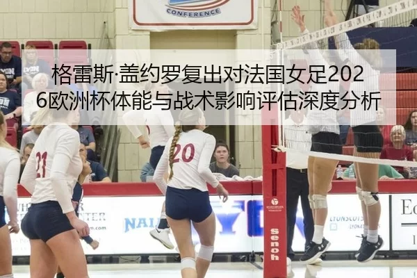 格雷斯·盖约罗复出对法国女足2026欧洲杯体能与战术影响评估深度分析