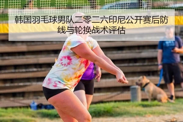 韩国羽毛球男队二零二六印尼公开赛后防线与轮换战术评估