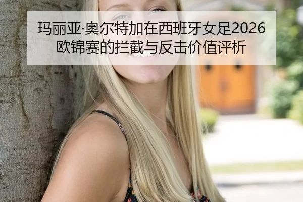 玛丽亚·奥尔特加在西班牙女足2026欧锦赛的拦截与反击价值评析